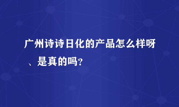 广州诗诗日化的产品怎么样呀 、是真的吗？