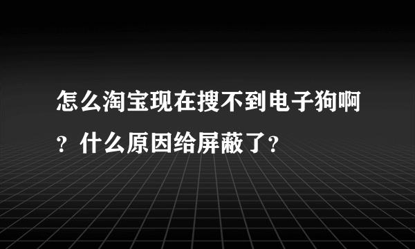 怎么淘宝现在搜不到电子狗啊？什么原因给屏蔽了？