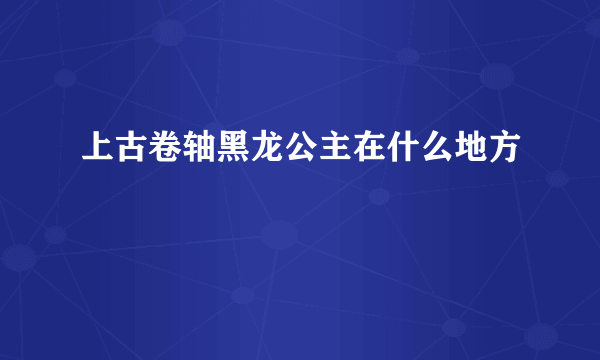 上古卷轴黑龙公主在什么地方