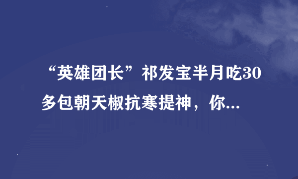 “英雄团长”祁发宝半月吃30多包朝天椒抗寒提神，你从他身上看到了什么？