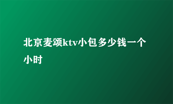 北京麦颂ktv小包多少钱一个小时