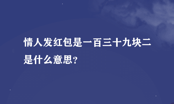 情人发红包是一百三十九块二是什么意思？