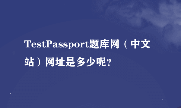 TestPassport题库网（中文站）网址是多少呢？