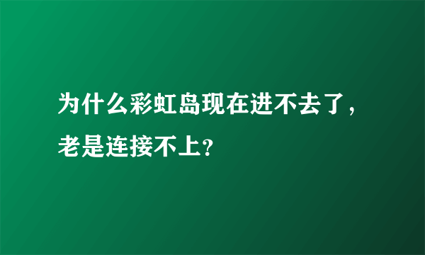 为什么彩虹岛现在进不去了，老是连接不上？