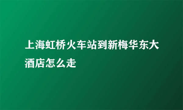 上海虹桥火车站到新梅华东大酒店怎么走