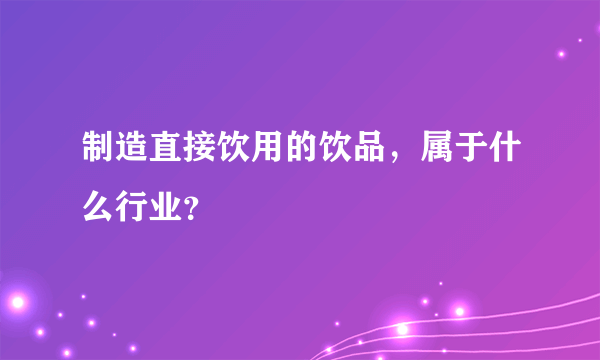 制造直接饮用的饮品，属于什么行业？