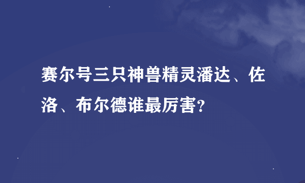 赛尔号三只神兽精灵潘达、佐洛、布尔德谁最厉害？