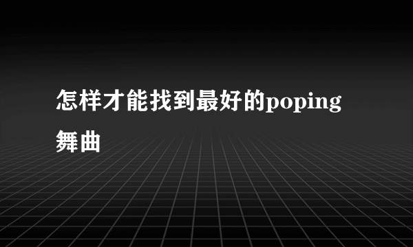 怎样才能找到最好的poping舞曲