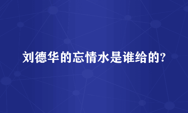 刘德华的忘情水是谁给的?