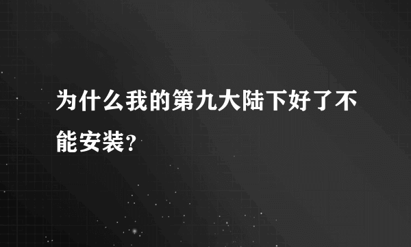 为什么我的第九大陆下好了不能安装？