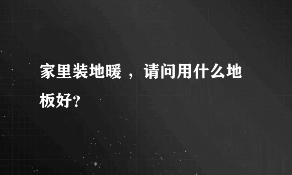 家里装地暖 ，请问用什么地板好？