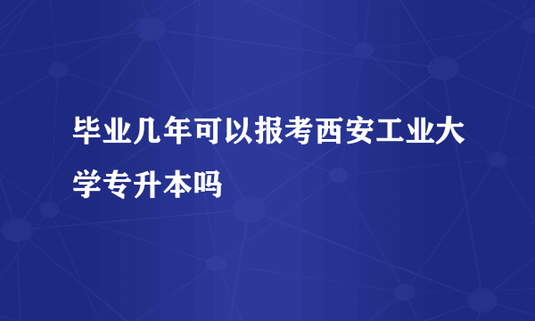 毕业几年可以报考西安工业大学专升本吗