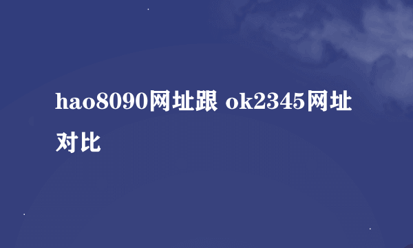 hao8090网址跟 ok2345网址对比