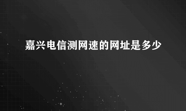 嘉兴电信测网速的网址是多少