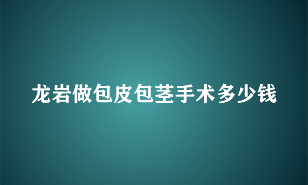 龙岩做包皮包茎手术多少钱