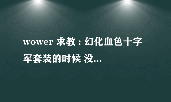 wower 求教 : 幻化血色十字军套装的时候 没有头盔和肩甲 推荐一个看起来配套的幻化.... 求知道!