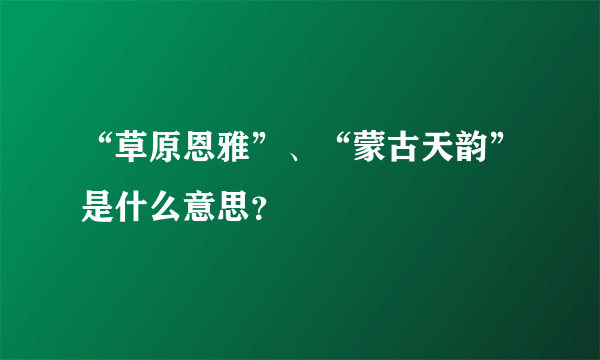 “草原恩雅”、“蒙古天韵”是什么意思？