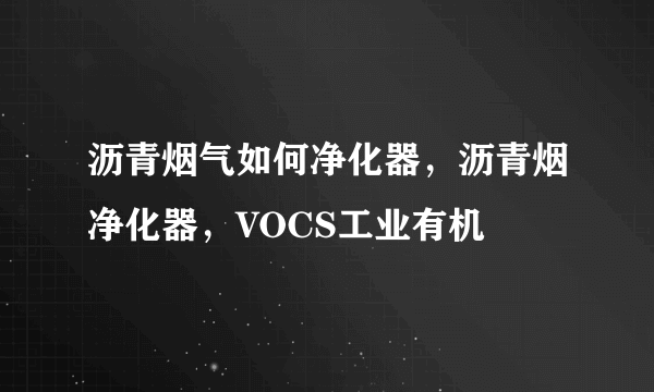 沥青烟气如何净化器，沥青烟净化器，VOCS工业有机