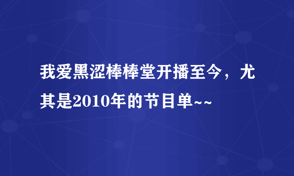 我爱黑涩棒棒堂开播至今，尤其是2010年的节目单~~