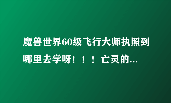 魔兽世界60级飞行大师执照到哪里去学呀！！！亡灵的！！！求助！！！