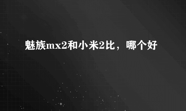 魅族mx2和小米2比，哪个好