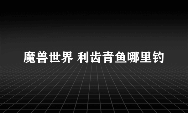 魔兽世界 利齿青鱼哪里钓