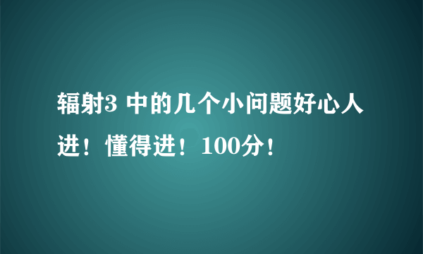 辐射3 中的几个小问题好心人进！懂得进！100分！