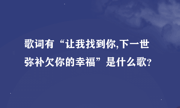 歌词有“让我找到你,下一世弥补欠你的幸福”是什么歌？