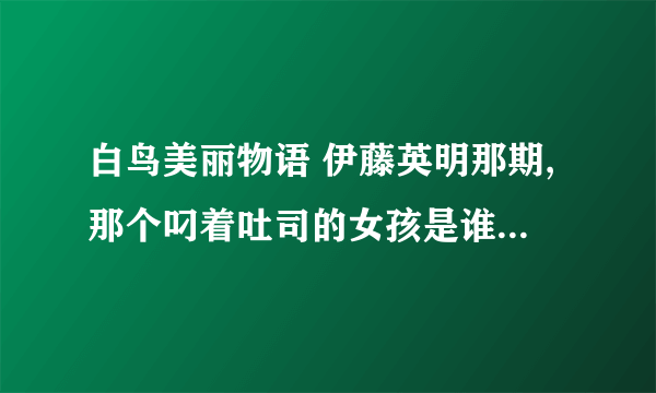 白鸟美丽物语 伊藤英明那期,那个叼着吐司的女孩是谁?不是白鸟哦。