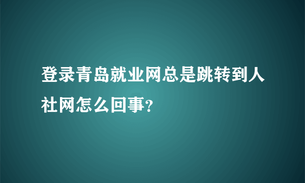 登录青岛就业网总是跳转到人社网怎么回事？