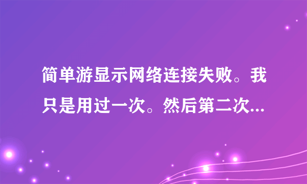 简单游显示网络连接失败。我只是用过一次。然后第二次就再用就出现这个了。