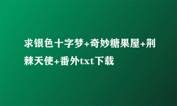 求银色十字梦+奇妙糖果屋+荆棘天使+番外txt下载