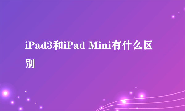 iPad3和iPad Mini有什么区别