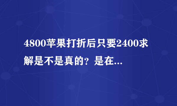 4800苹果打折后只要2400求解是不是真的？是在八仙购物网买的，谢谢各位