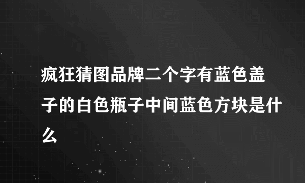 疯狂猜图品牌二个字有蓝色盖子的白色瓶子中间蓝色方块是什么