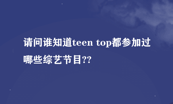 请问谁知道teen top都参加过哪些综艺节目??