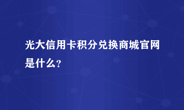 光大信用卡积分兑换商城官网是什么？