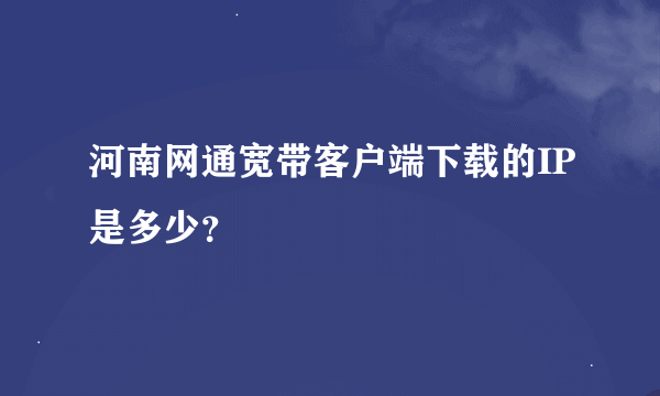 河南网通宽带客户端下载的IP是多少？