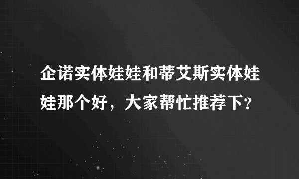 企诺实体娃娃和蒂艾斯实体娃娃那个好，大家帮忙推荐下？