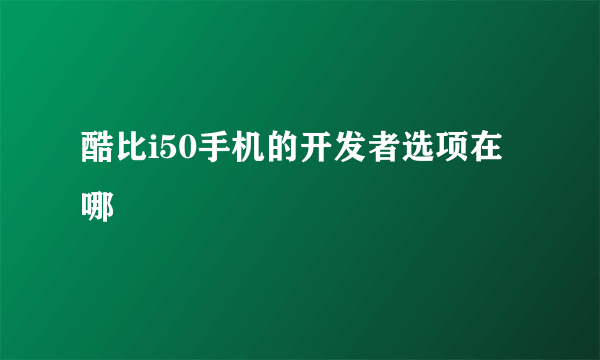 酷比i50手机的开发者选项在哪