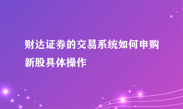 财达证券的交易系统如何申购新股具体操作