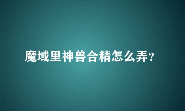 魔域里神兽合精怎么弄？