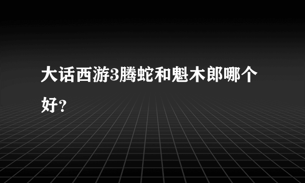 大话西游3腾蛇和魁木郎哪个好？