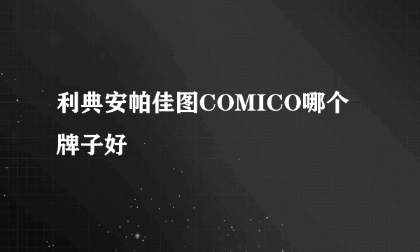 利典安帕佳图COMICO哪个牌子好