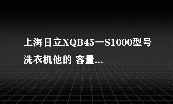 上海日立XQB45一S1000型号洗衣机他的 容量是多少?