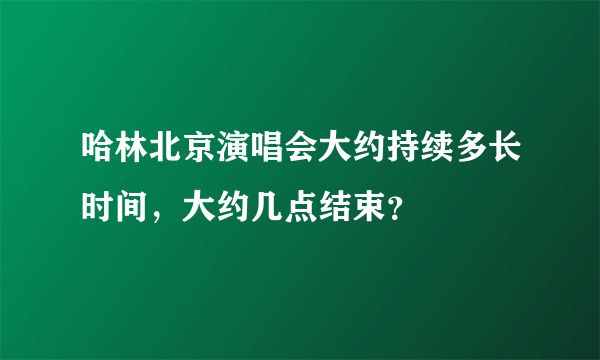 哈林北京演唱会大约持续多长时间，大约几点结束？