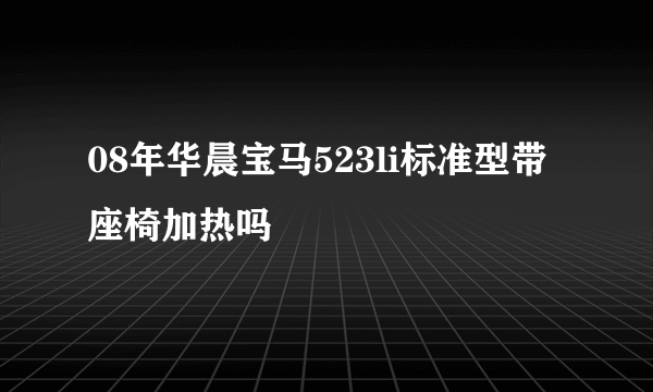 08年华晨宝马523li标准型带座椅加热吗