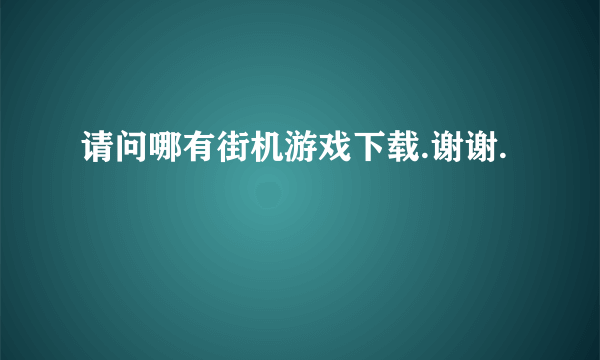 请问哪有街机游戏下载.谢谢.