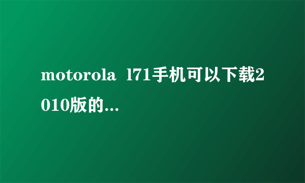 motorola  l71手机可以下载2010版的手机qq吗？