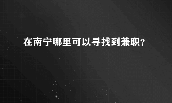 在南宁哪里可以寻找到兼职？